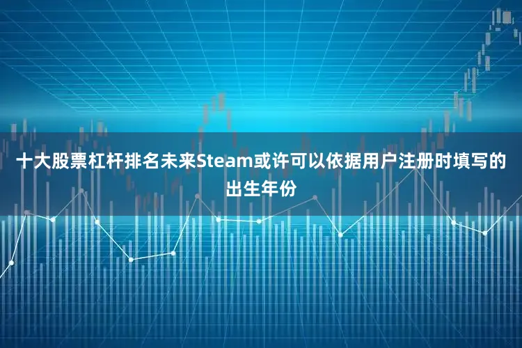 十大股票杠杆排名未来Steam或许可以依据用户注册时填写的出生年份