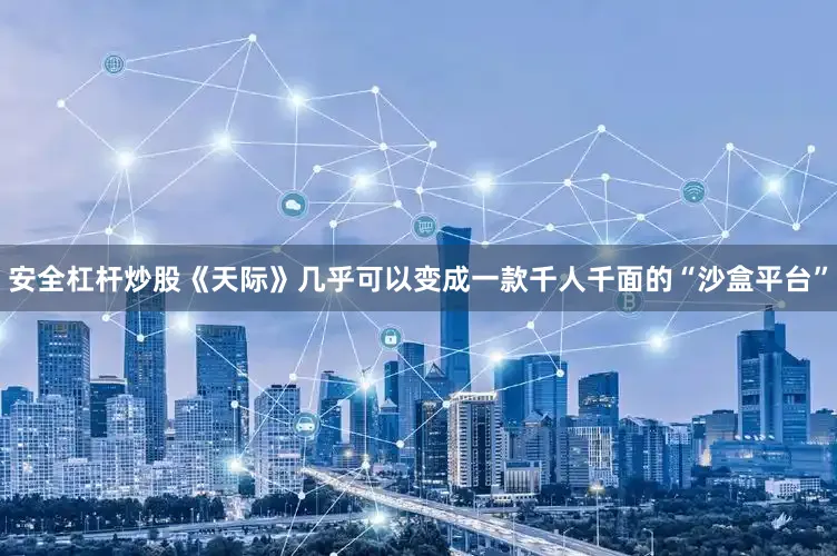 安全杠杆炒股《天际》几乎可以变成一款千人千面的“沙盒平台”