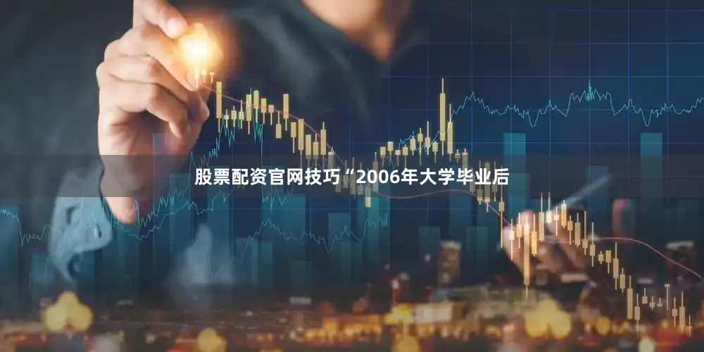 股票配资官网技巧“2006年大学毕业后