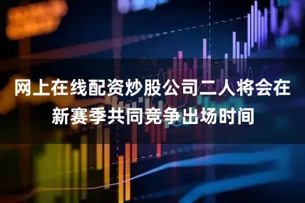 网上在线配资炒股公司二人将会在新赛季共同竞争出场时间