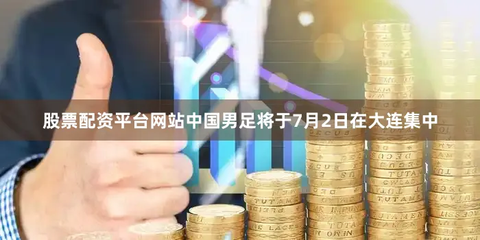 股票配资平台网站中国男足将于7月2日在大连集中