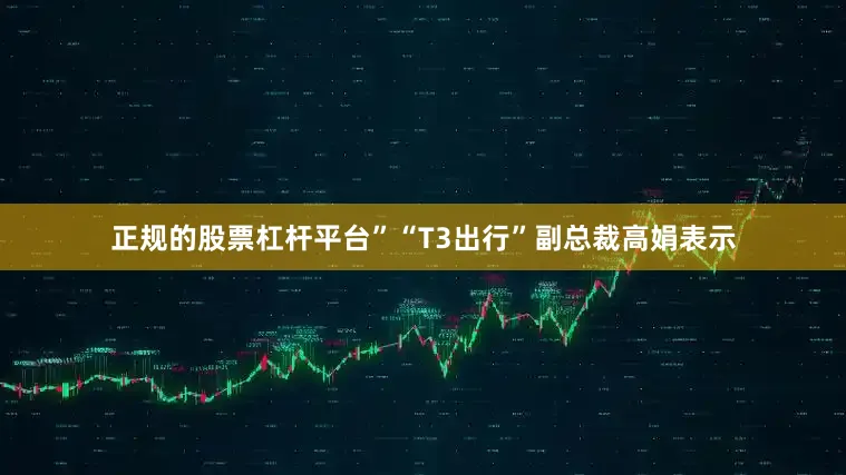 正规的股票杠杆平台”“T3出行”副总裁高娟表示