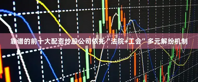 靠谱的前十大配资炒股公司依托“法院+工会”多元解纷机制