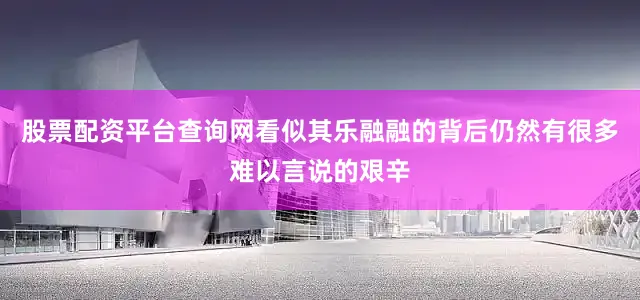 股票配资平台查询网看似其乐融融的背后仍然有很多难以言说的艰辛