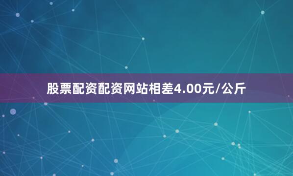股票配资配资网站相差4.00元/公斤