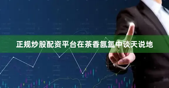 正规炒股配资平台在茶香氤氲中谈天说地