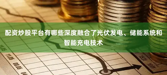 配资炒股平台有哪些深度融合了光伏发电、储能系统和智能充电技术