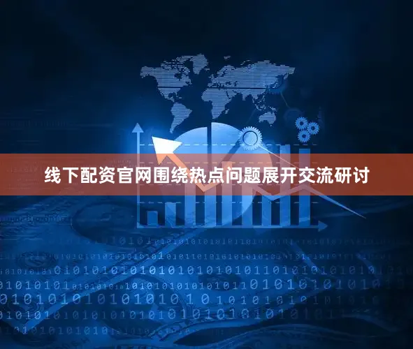线下配资官网围绕热点问题展开交流研讨