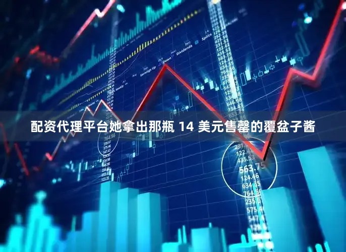 配资代理平台她拿出那瓶 14 美元售罄的覆盆子酱