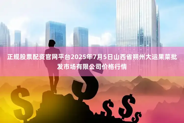 正规股票配资官网平台2025年7月5日山西省朔州大运果菜批发市场有限公司价格行情