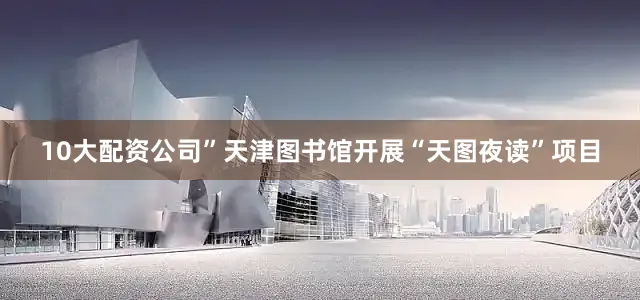 10大配资公司”天津图书馆开展“天图夜读”项目
