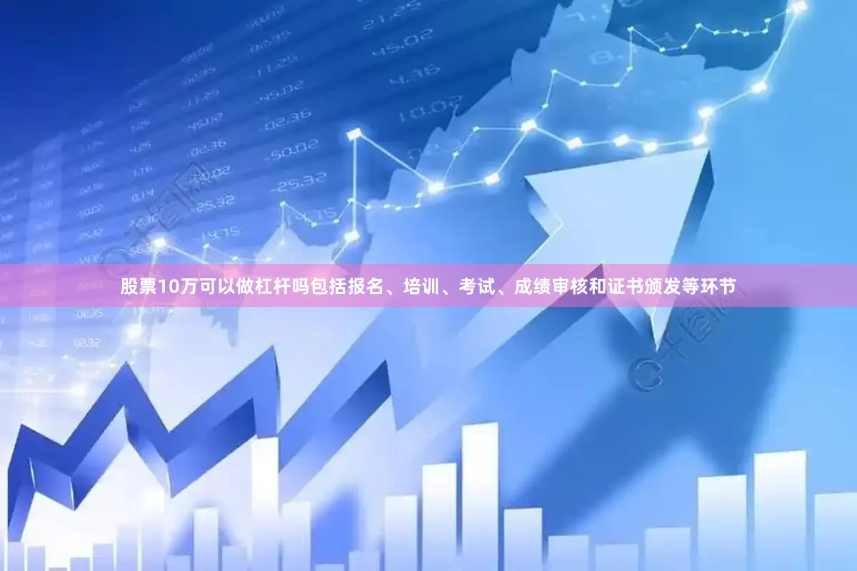 股票10万可以做杠杆吗包括报名、培训、考试、成绩审核和证书颁发等环节