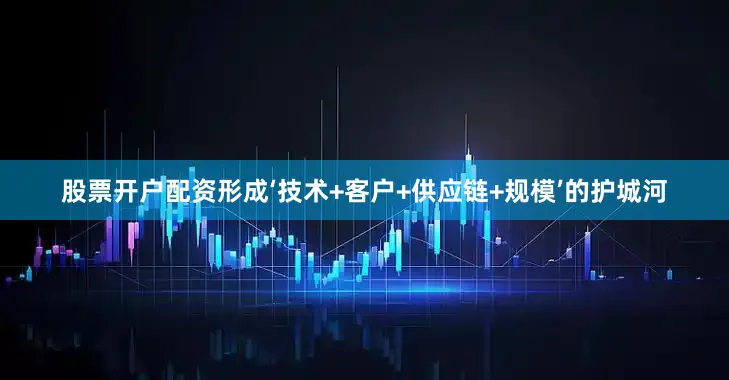 股票开户配资形成‘技术+客户+供应链+规模’的护城河