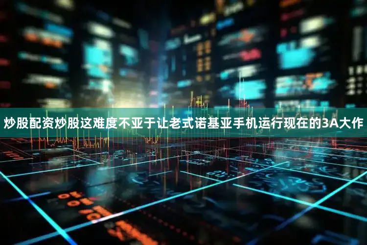 炒股配资炒股这难度不亚于让老式诺基亚手机运行现在的3A大作