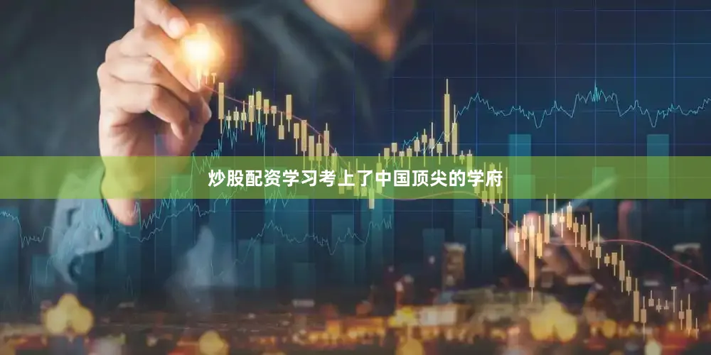 炒股配资学习考上了中国顶尖的学府