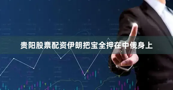 贵阳股票配资伊朗把宝全押在中俄身上