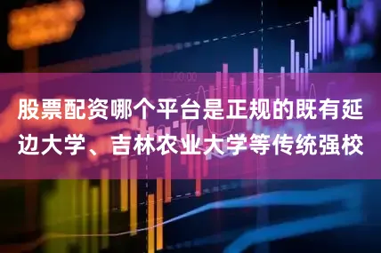股票配资哪个平台是正规的既有延边大学、吉林农业大学等传统强校