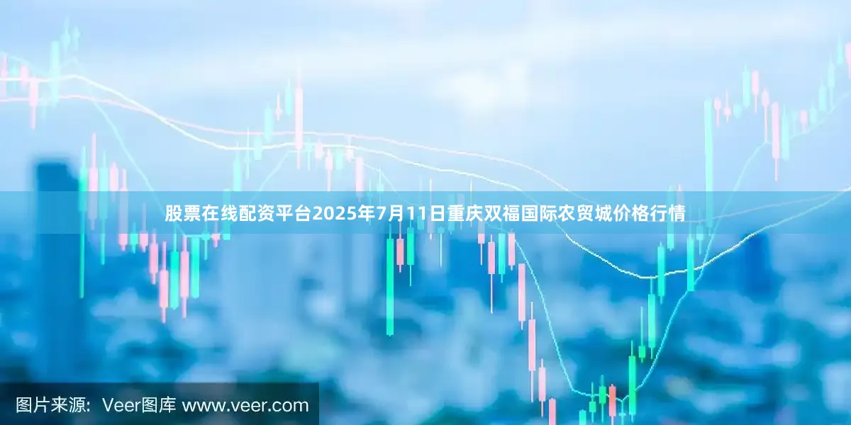 股票在线配资平台2025年7月11日重庆双福国际农贸城价格行情
