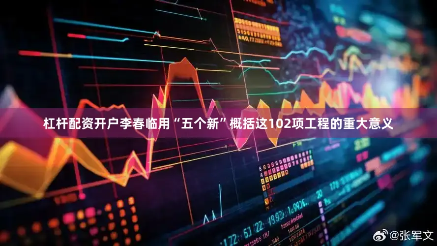 杠杆配资开户李春临用“五个新”概括这102项工程的重大意义