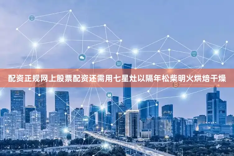 配资正规网上股票配资还需用七星灶以隔年松柴明火烘焙干燥