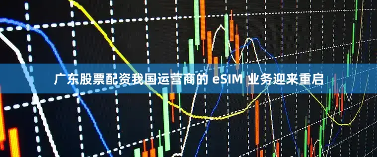 广东股票配资我国运营商的 eSIM 业务迎来重启
