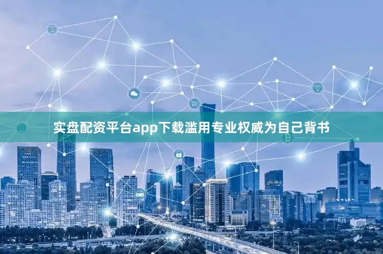 实盘配资平台app下载滥用专业权威为自己背书