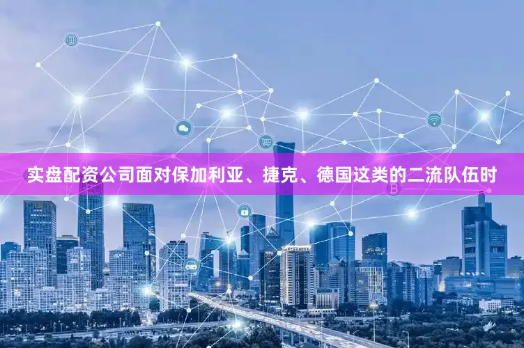 实盘配资公司面对保加利亚、捷克、德国这类的二流队伍时