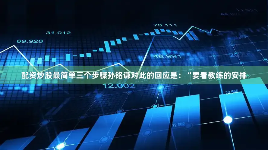 配资炒股最简单三个步骤孙铭谦对此的回应是:“要看教练的安排