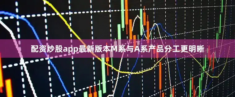 配资炒股app最新版本M系与A系产品分工更明晰