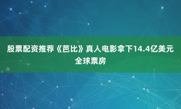 股票配资推荐《芭比》真人电影拿下14.4亿美元全球票房