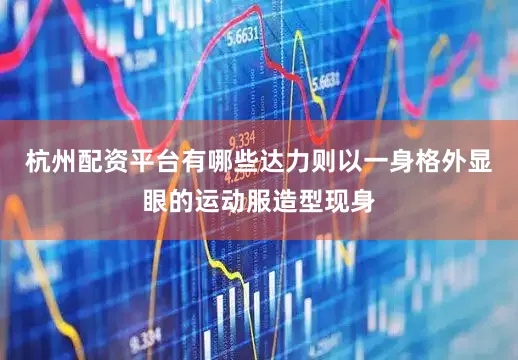 杭州配资平台有哪些达力则以一身格外显眼的运动服造型现身