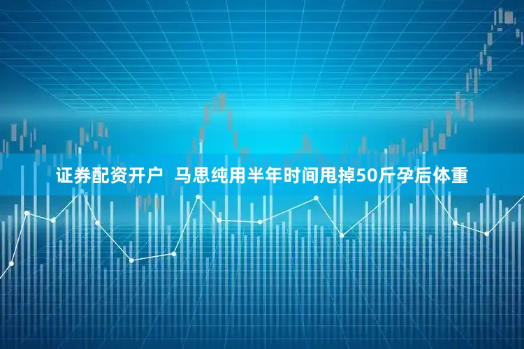 证券配资开户  马思纯用半年时间甩掉50斤孕后体重