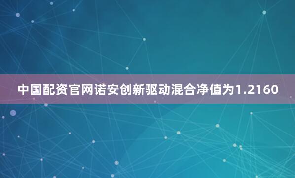 中国配资官网诺安创新驱动混合净值为1.2160