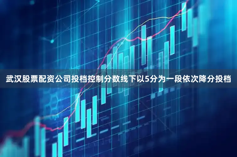 武汉股票配资公司投档控制分数线下以5分为一段依次降分投档