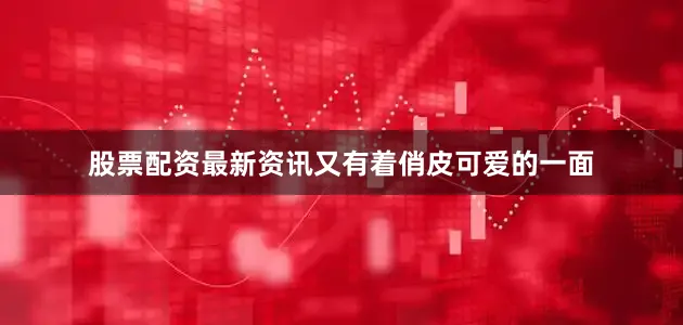 股票配资最新资讯又有着俏皮可爱的一面