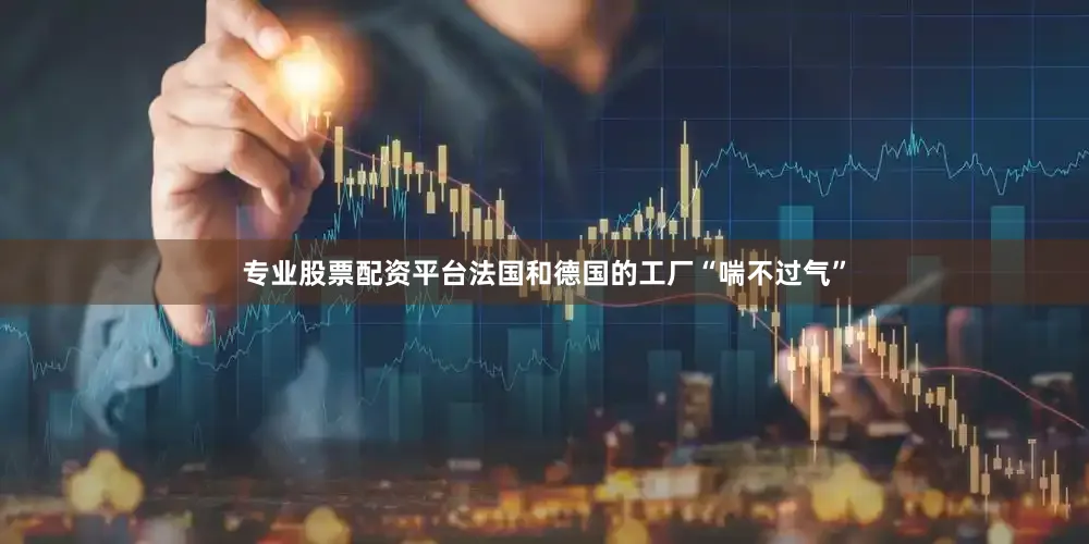 专业股票配资平台法国和德国的工厂“喘不过气”