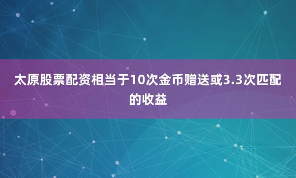 太原股票配资相当于10次金币赠送或3.3次匹配的收益