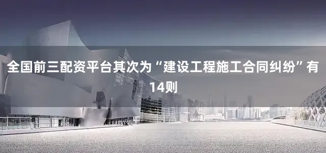 全国前三配资平台其次为“建设工程施工合同纠纷”有14则