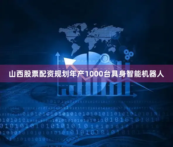 山西股票配资规划年产1000台具身智能机器人