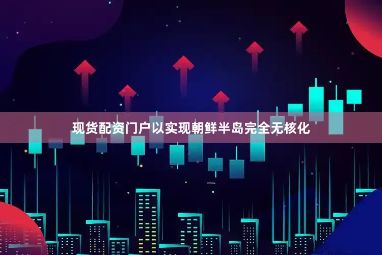现货配资门户以实现朝鲜半岛完全无核化