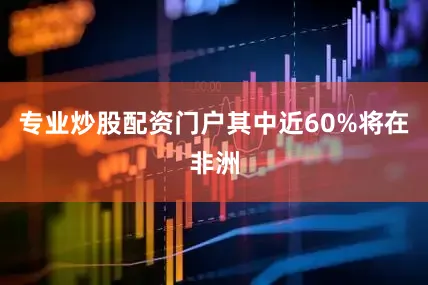 专业炒股配资门户其中近60%将在非洲