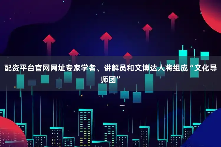 配资平台官网网址专家学者、讲解员和文博达人将组成“文化导师团”