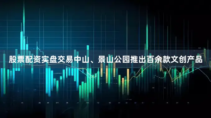 股票配资实盘交易中山、景山公园推出百余款文创产品