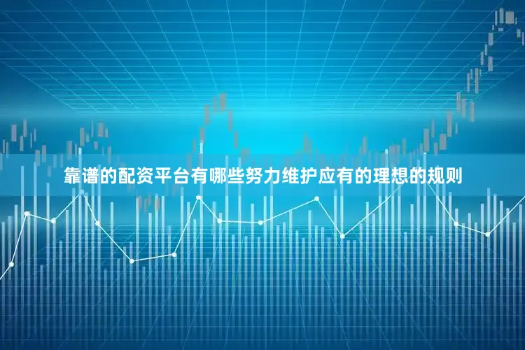 靠谱的配资平台有哪些努力维护应有的理想的规则