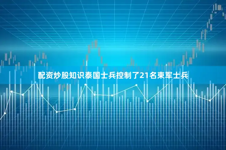 配资炒股知识泰国士兵控制了21名柬军士兵