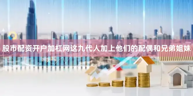股市配资开户加杠网这九代人加上他们的配偶和兄弟姐妹