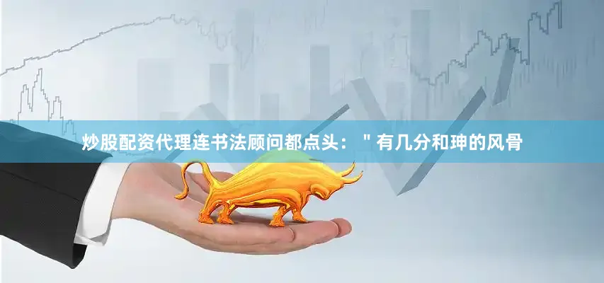 炒股配资代理连书法顾问都点头：＂有几分和珅的风骨