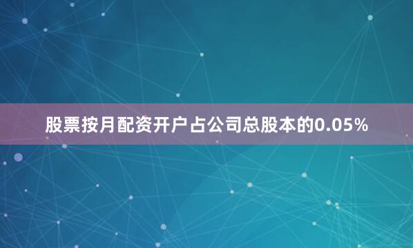 股票按月配资开户占公司总股本的0.05%