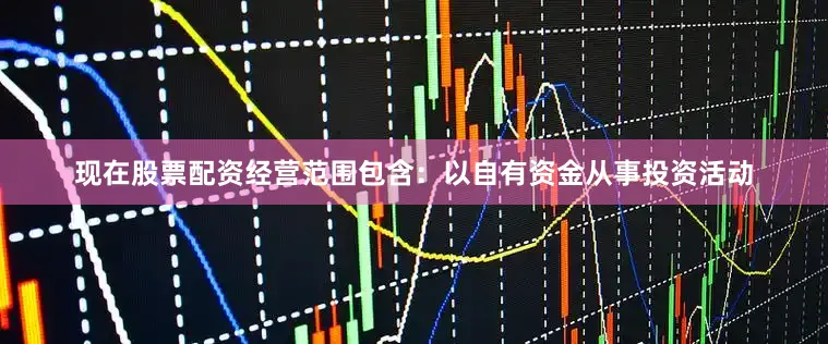 现在股票配资经营范围包含：以自有资金从事投资活动