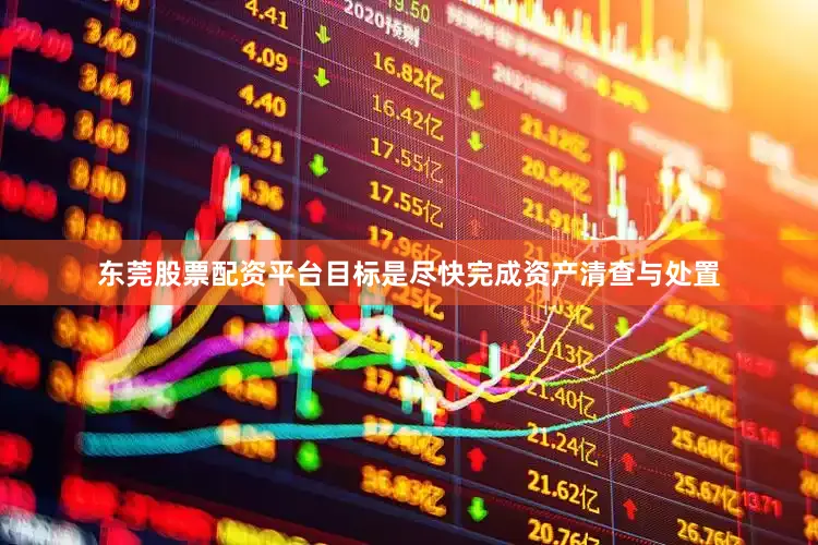 东莞股票配资平台目标是尽快完成资产清查与处置